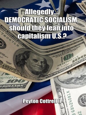 cover image of Allegedly.... DEMOCRATIC SOCIALISM, should they lean into capitalism U.S.?
